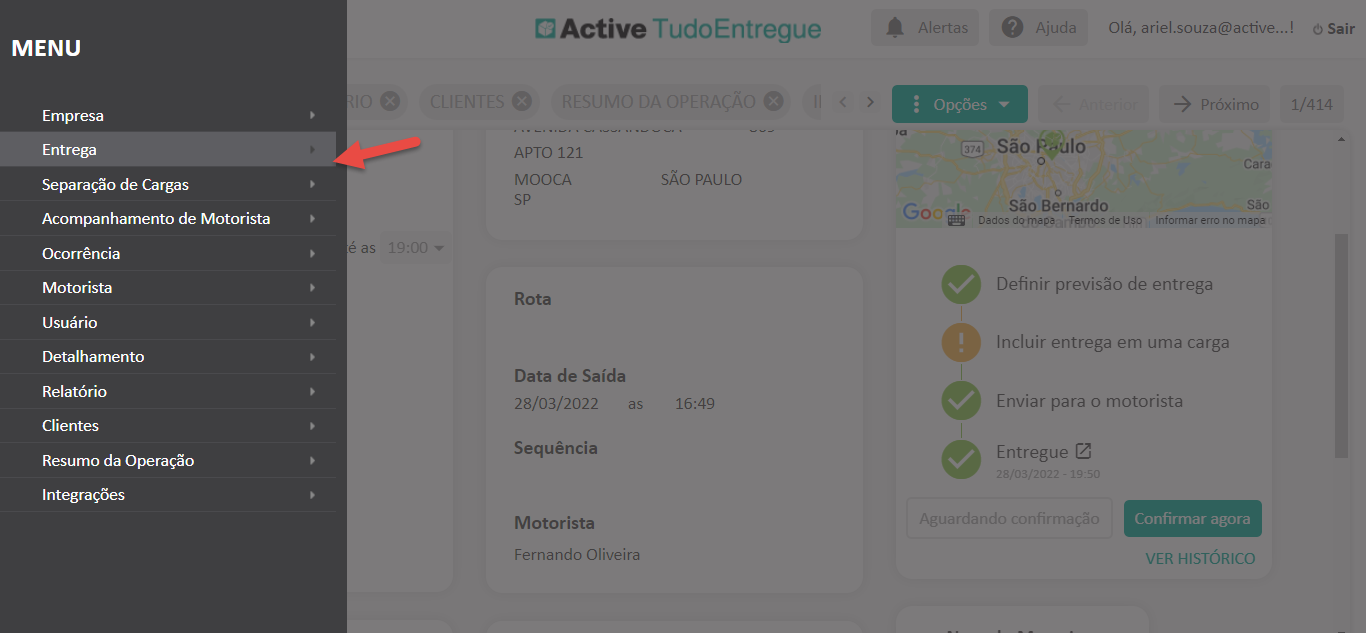 Texto alternativo gerado por máquina:
MENU 
Empresa 
Entrega 
Separação de Cargas 
Acompanhamento de Motorista 
Ocorrência 
Motorista 
Usuário 
Detalhamento 
Relatório 
Clientes 
Resumo da Operação 
Integrações 
Active TudoEntregue 
A 
*Ierta: 
Ajuda 
Olá, ariel.souza@active... 
Cara, 
5 Sair 
/414 
APTO 121 
MOOCA 
Rota 
Data de Saída 
28/03/2022 
Sequência 
Motorista 
Fernando Oliveira 
SÃO PAULO 
16:49 
: Opções 
São Paulo 
São Bernardo 
Dedos dg Termos de Uso Informer erro no ni&pe 
Definir previsão de entrega 
Incluir entrega em uma carga 
Enviar para o motorista 
Entregue 
Confirmar agora 
VER HISTÓRICC 