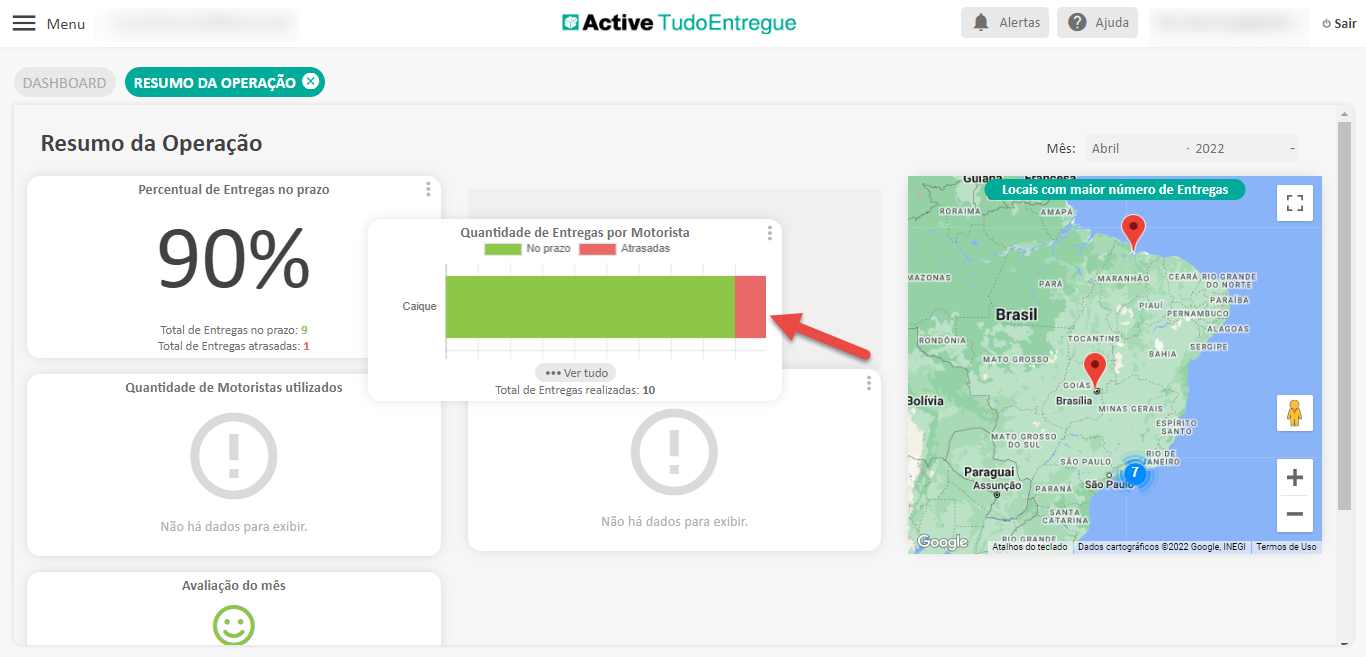 Menu
DASHBOARD
Resumo da Operação
Percentual de Entregas no prazo
Total de Entregas no prazo: g
Total de Entregas atrasadas: I
Quantidade de Motoristas utilizados
_ sio
Não há dados para exibir.
Avaliação do mês
Active TudoEntregue
Quantidade de Entregas por Motorista
Alertas
O Ajuda
Sair
Mês:
Abril
- 2022
Locais com maior número de Entregas
no NORTE
Caique
••• Ver tudo
Total de Entregas realizadas:
10
301 ivia
Brasil
GROSSO
DO sue
Paraguai
Assunçáo
Brasflia
Não há dados para exibir.
Google
Atalhos do
MINAS GERAIS
,sao Pa
' @2022 INEGI