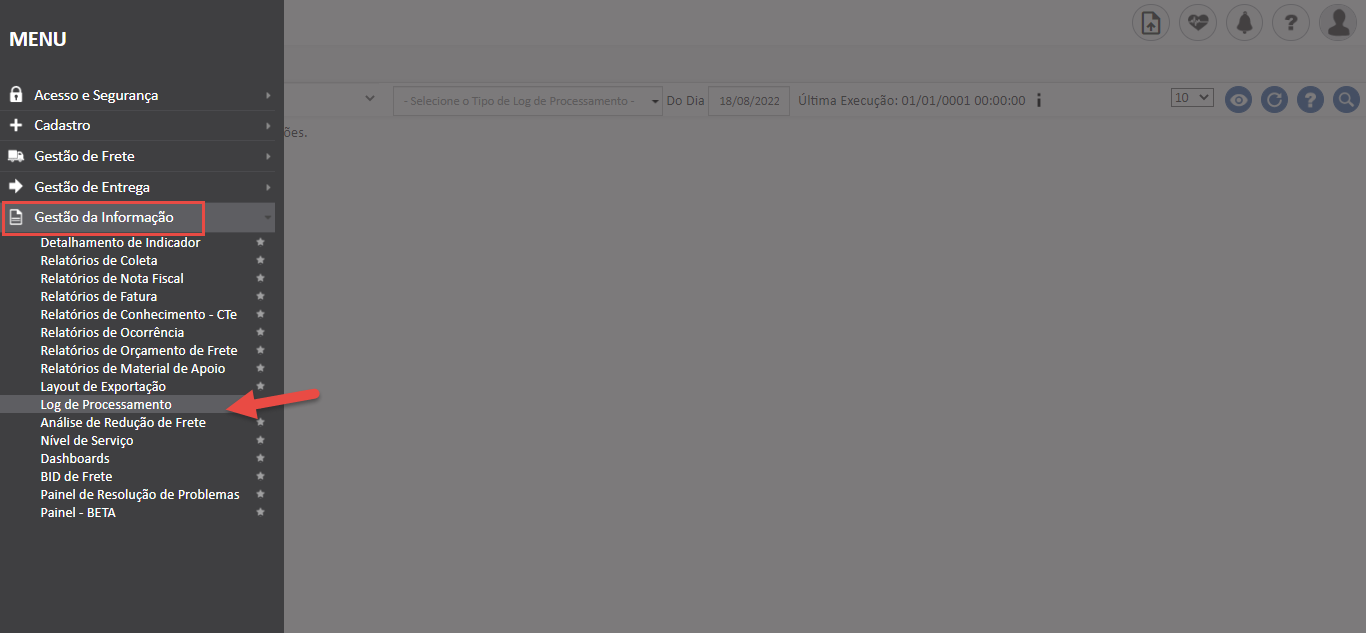 Texto alternativo gerado por máquina:
MENU 
Acesso e Segurança 
Cadastro 
Gestão de Frete 
Gestão de Entrega 
Gestão da Informação 
Detalhamento de Indicador 
Relatórios de Coleta 
Relatórios de Nota Fiscal 
Relatórios de Fatura 
Relatórios de Conhecimento - CTe 
Relatórios de Ocorrência 
Relatórios de Orçamento de Frete 
Relatórios de Material de Apoio 
Layout de Exportação 
Log de Processamento 
Análise de Redução de Frete 
Nível de Serviço 
Dashboards 
BID de Frete 
Painel de Resolução de Problemas 
Painel - BETA 
- Do Dia 
18/08/2022 
Última Execução: 01/01/0001 