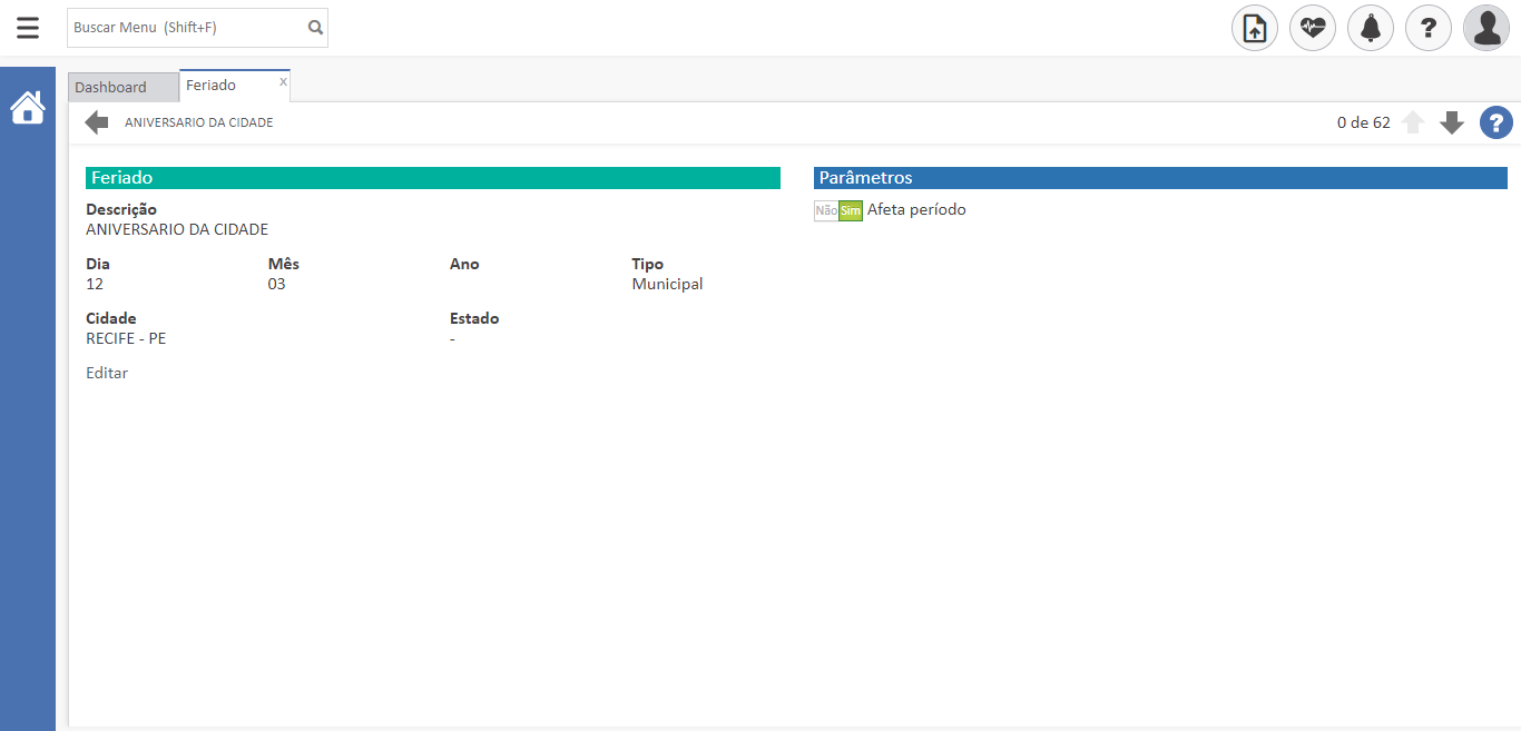 Texto alternativo gerado por máquina:
Buscar Menu (Shift+F) 
Parâmetros 
Afeta período 
Tipo 
Municipal 
Estado 
O de 62 
Dashboard 
Feriado 
ANIVERSARIO DA CIDADE 
Feriado 
Descrição 
ANIVERSARIO DA CIDADE 
Dia 
Cidade 
RECIFE - 
Editar 
Mês 