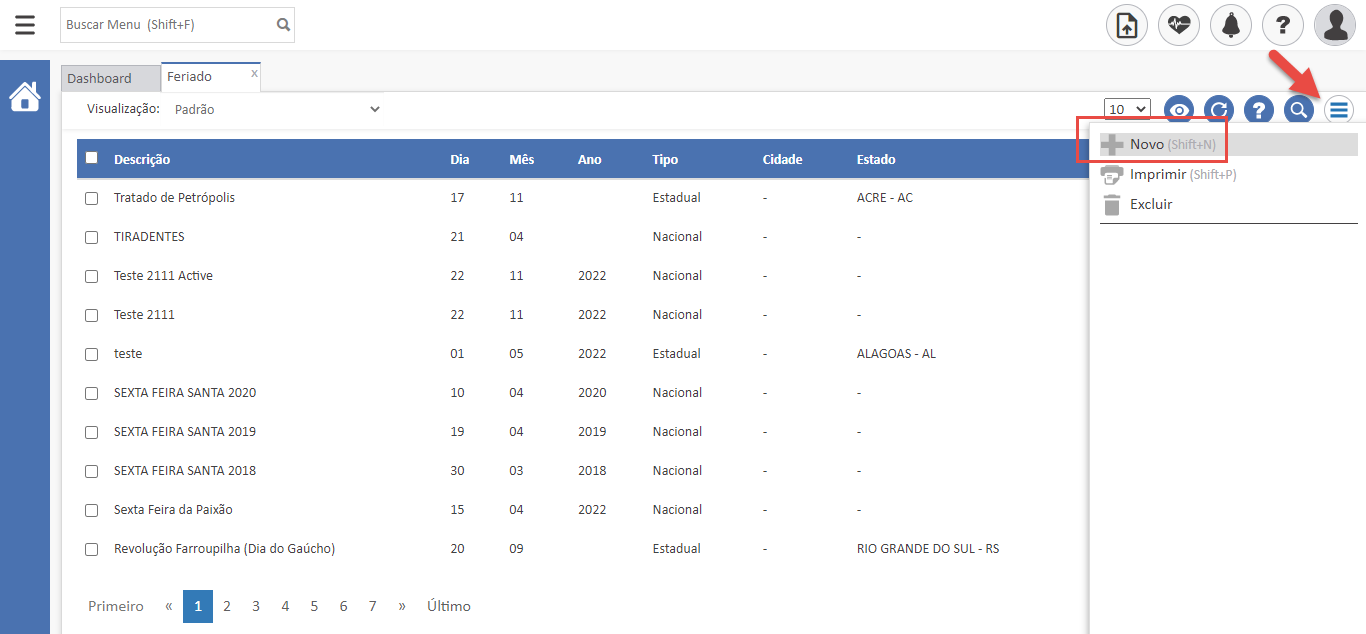 Texto alternativo gerado por máquina:
Buscar Menu (Shift+F) 
N ovo 
Mês 
2022 
2022 
2022 
2020 
2019 
2018 
2022 
Tipo 
Estadual 
Nacional 
Nacional 
Nacional 
Estadual 
Nacional 
Nacional 
Nacional 
Nacional 
Estadual 
Cidade 
0 
(Shift+N) 
Dashboard 
Feriado 
10 
Estado 
V 
Visualização: Padrão 
Descrição 
Tratado de Petrópolis 
TIRADENTES 
Teste 2111 Active 
Teste 2111 
teste 
SEXTA FEIRA SANTA 2020 
SEXTA FEIRA SANTA 2019 
SEXTA FEIRA SANTA 2018 
Sexta Feira da Paixão 
Revolução Farroupilha (Dia do Gaúcho) 
Imprimir (Shift+P) 
ACRE - AC 
Excluir 
ALAGOAS - AL 
RIO GRANDE DO SUL - RS 
2 
3 
4 
5 
6 
Primeiro 
7 
» 
Último 