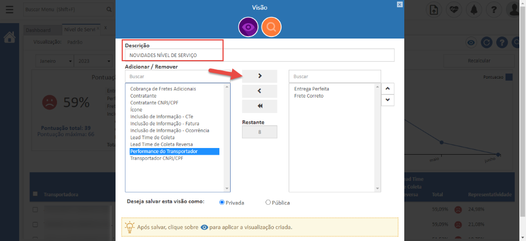 'ontu 
o 
Descri -o 
NOVIDADES NIVEL DE SERVIÇO 
Adicionar / Remover 
Buscar 
Cobrança de Fretes Adicionais 
Contratante 
contratante CNPJ/CPF 
Icone 
Inclusão de Informação - CTe 
Inclusão de Informação - Fatura 
Inclusão de Informação - Ocorrência 
Lead Time de Coleta 
Lead Time de Coleta Reversa 
Performance do Transportador 
Transportador CNPJ/CPF 
Deseja salvar esta visão como: 
Visão 
Resta nte 
Buscar 
Entrega Perfeita 
Frete Correto 
@ Privada 
C) Pública 
-3,09' e 
lecalcule 
iontuacao 
Representatividad* 
24,989' 
-Q- Após salvar, clique sobre O para aplicar a visualização criada. 