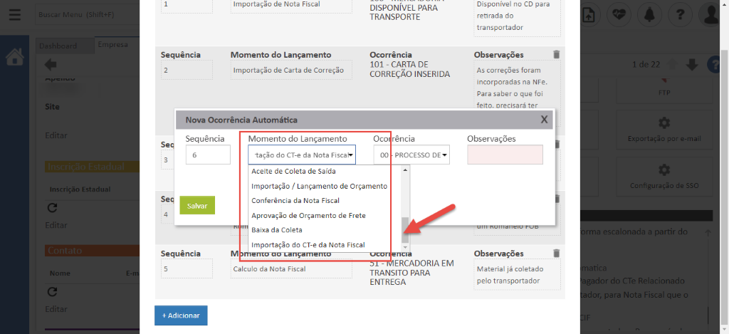 Sequência 
Importaç;o de Nota Fiscal 
Momento do Lançamento 
Importaç;o de Carta de Correçso 
DISPONÍVEL PARA 
TRANSPORTE 
Ocorrência 
101 - CARTA DE 
CORREÇÃO INSERIDA 
Site 
Inscrição Estadua 
Nome 
Nova Ocorrência Automática 
Sequência 
Salvar 
Sequência 
+ Adicionar 
Momento do Lançamento 
taçso do CT-e da Nota Fisca9 
Aceite de Coleta de Saída 
Oco 
Importação / Lançamento de Orçamento 
Conferência da Nota Fiscal 
Aprovação de Orçamento de Frete 
Baixa da Coleta 
Importação do CT-e da Nota Fiscal 
Calculo da Nota Fiscal 
rêncla 
PROCESSO DE 
ERCADORIA EM 
TRANSITO PARA 
ENTREGA 
Disponível no CD para 
retirada do 
transportador 
Observações 
As correç6es foram 
incorporadas na NFe. 
Para saber o que foi 
feito. orecisará ter 
Observações 
Observações 
Material já coletado 
pelo transportador 
por e-ma 
onfiguraçso de SSC 
ma escalonada a partir dc 
atici 
ador do CTe Relacionad 
dor, para Nota Fiscal que ( 