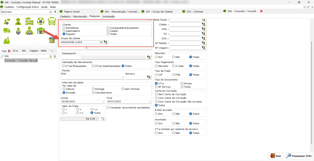 Cad Ct-e Nfs Viagem 
p 306 
Consulta / Inclusio Manual 
306 - Consulta / Inclusão Manual - ACTIVE TRANS 
Cadastro Configuraçào Active Ajuda Saída 
Página Inicial 
sa'r 
461 - Manutençào / Inclusa... 
pesquisa Impressão 
C) Consignatário/Expedidor 
C) Coleta 
C) Todas 
187 
- Grupo de Cliente 
Nota Fiscal . : 
vs 
OTA 
NO Pedido 
NO Viagem.: 
Faturado 
C) Sim 
C) Nao 
Tipo pagamento 
C) Faturado C) A VISta 
Tipo de Frete 
O CIF 
O FOB 
Tipo de Documento 
223 - Clientes 
Todas 
Todas 
O Todas 
306 
- Consulta / Inclusa 
Cadastro Manutenção 
Cliente 
O 
Remetente 
C) Destinatário 
O Pagador 
Grupo de cliente 
Md fe 
Redespacho 
Liberação de Faturamento 
C) CT-es Bloqueados 
Filial 
Intemalo de datas 
por data de 
C) Cálculo 
O Emissão 
Inicial 
30/06/2023 
Valor do Frete 
C) CT-es Desbloqueados Todos 
Número 
O CT-e 
C) NF Serviço 
(D Minuta 
C) Todos 
C) Entrega 
C) Cancela mento 
Final 
05/07/2023 
m período 
(EJ Visualizar documentos cancelados 
Carta de Correção 
C) Sem Carta de Correção 
C) Com Carta de Correç.ão 
C) Com Carta de Correção nao enviada 
Todos 
enviado 
O Todos 
C) Sim 
Averbado 
O Sim 
C) Nao 
O Nao 
O Todos 
O Todos 
CT-e emitido por sistema de terceiro 
C) Sim (DNâ0 Todos 
x 
Pesquisar (F8) 