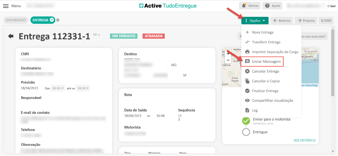 Menu 
DASHBOARD 
ENTREGA O 
Active TudoEntregue 
ATRASADA 
661 
SP 
Alertas 
• Opções 
Ajuda 
Anterior 
-5 próximo 
O Sair 
6/1000 
Entrega 
112331-1 
CNP] 
Destinatário 
Previsão 
18/04/2023 
Responsável 
NF-e 
EM TRÂNSITO 
Destino 
Rota 
Marília 
ou 
ndrina 
Ponta 
Grossa 
puava 
Nova Entrega 
Transferir Entrega 
Imprimir Separação de Carga 
Enviar Mensagem 
Cancelar Entrega 
Cancelar e Copiar 
Finalizar Entrega 
Compartilhar visualização 
Log 
Enviar para o motorista 
18/04/2023, 16:04 
Entregue 
no uso essa tela? 
Rio de laneiro 
Janeiro 
Cabo F, 
penStreetMap 
Das 
08:00 
até as 
18:00 
E-mail de contato 
Telefone 
Observação 
Data de Saída 
18/04/2023 
Motorista 
16:04 
Sequência 
11 
2 
VER HISTÓRICO 
