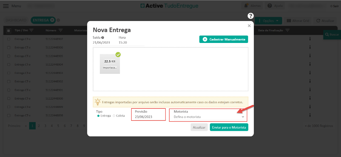Menu 
Entrega CT- 
Entrega CT- 
Entrega CT- 
Entrega CT- 
Entrega CT- 
Entrega CT- 
Entrega CT- 
Entrega CT- 
Entrega CT- 
Entrega CT- 
C) Active TudoEntregue 
x 
Número 
5112244890 
51122448906 
51122448905 
51122448904 
5112244890 
5112244890 
5112244890 
51122448900 
51122448899 
51122448898 
Motoris 
Nova Entrega 
Data de Finalização 
Saída O 
21/06/2023 
22.5 KB 
Importaca... 
Hora 
15:20 
Cadastrar Manualmente 
Q- Entregas importadas por arquivo serão inclusas automaticamente caso os dados estejam corretos. 
Tipo 
Entrega C) Coleta 
Previsão 
23/06/2023 
Motorista 
Defina o motorista 
Atualizar 
Enviar para o Motorista 
d 1000 Registrc 