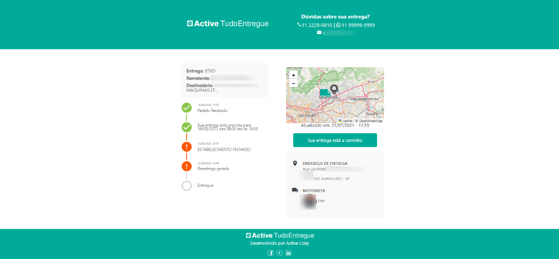 Active TudoEntregue 
Entrega: 878D 
Remetente: 
Destinatário: 
MAQUINAS LT... 
'5:55 
Pedido Recebido 
Sua entreca está prevista para 
16/08/203 das 08:00 até as 18:00 
ESTABELECIMENTO FECHADO 
Reentrega gerada 
Entregue 
Dúvidas sobre sua entrega? 
'uli 2229-0810 IS 11 99999-9999 
e tuba 
sad,pauló 
Atualizado em: 21/07/2021 - 11:59 
Sua entrega está a caminho 
ENDEREÇO DE ENTREGA 
*LIA LOLIRDEE 
GUARULHOS - sp 
MOTORISTA 
Active TudoEntregue 
Desenvolvido por Active Corp 