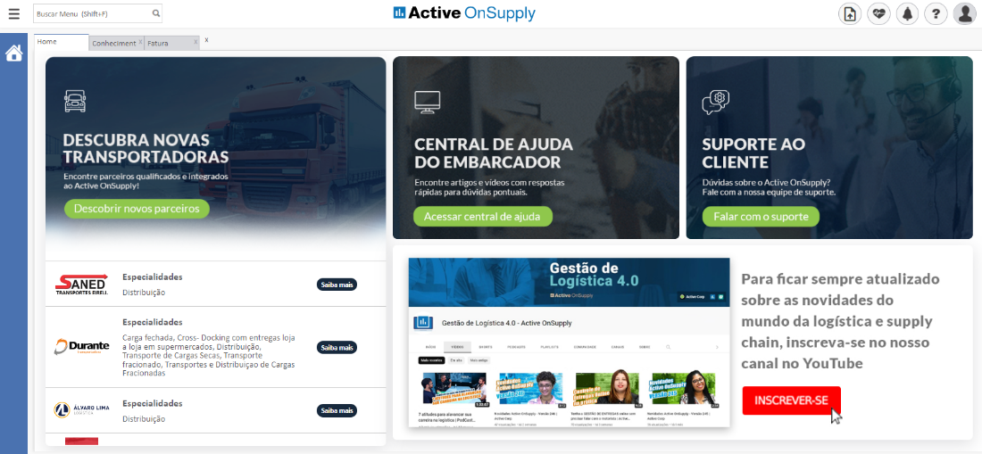 Buscar Menu (Shift+F)
Home
Conheciment X Fatura
DESCUBRA NOVAS
TRANSPORTADORAS
Encontre parceiros e integrados
ao Active OnSupply!
db Active OnSupply
CENTRAL DE AJUDA
DO EMBARCADOR
Encontre artigos e videos com respostas
räpidas para düvidas
Gestäo de
Logistica 4.0
Geståo de Logistica 4.0 - Active OnSuppty
ANED
TRANSPORTES EIRELL
DDurante
ALVARO LIMA
Especialidades
Distribui#o
Especialidades
Carga fechada, Cross- Docking com entregas loja
a loja em supermercados, Distribuigäo,
Transporte de Cargas Secas, Transporte
fracionado, Transportes e Distribuigao de Cargas
Fracionadas
Especialidades
Distribui#o
SUPORTE AO
CLIENTE
Düvidas sobre o Active OnSupply?
Fale com a nossa equipe de st4nrte.
Para ficar sempre atualizado
sobre as novidades do
mundo da logistica e supply
chain, inscreva-se no nosso
canal no YouTube
INSCREVER.SE
