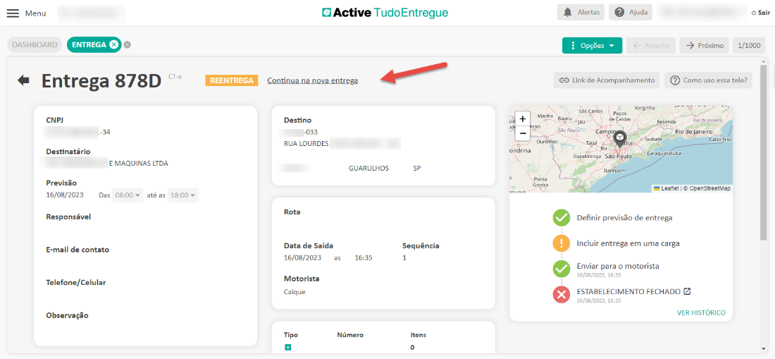 Menu 
DASHBOARD 
ENTREGA e 
CT-e 
REENTREGA 
Active TudoEntregue 
Continua na nova entrega 
Alertas 
Opções 
Ajuda 
-5 próximo 
Sair 
1/1000 
Entrega 878D 
CNP] 
-34 
Destinatário 
E MAQUINAS LTDA 
Bauru 
Link de Acompanhamento 
Vargihha 
a rios 
de Caldas 
Cam i 
Como uso essa tela? 
Rio de J'ane,'ro 
Destino 
-033 
RUA LOURDES 
Rota 
Data de Saída 
16/08/2023 
Motorista 
Caique 
Tipo 
Reseride 
Riodeoaneiro 
Cabo Frio 
Ourinhos 
ondrina 
Ponta 
Taubaté 
atu 
Previsão 
16/08/2023 
Das 
até as 
Responsável 
E-mail de contato 
Telefone/Celular 
Observação 
GUARULHOS 
16:35 
Número 
Sequência 
1 
Itens 
Caraguatatuba 
Itapetininga São Pêulo 
Itanhaém 
Leanet OpenStreetMap 
Definir previsão de entrega 
Incluir entrega em uma carga 
Enviar para o motorista 
15/08/2023, 16.85 
ESTABELECIMENTO FECHADO Z 
15/08/2023, 16:35 
VER HISTORICO 
