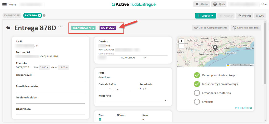 Menu 
DASHBOARD 
ENTREGA e 
CT-e 
REENTREGA NO 1 
Active TudoEntregue 
GUARULHOS 
Alertas 
Opções 
Ajuda 
-5 próximo 
Sair 
0/1000 
Entrega 
CNP] 
-34 
Destinatário 
878D 
MAQUINAS LTDA 
até as 
NO PRAZO 
Destino 
-033 
RUA LOURDES 
Complemento 
Rota 
Guarulhos 
Data de Saída 
Motorista 
Tipo 
Bauru 
Link de Acompanhamento 
Vargihha 
a rios 
de Caldas 
Cam i 
Reseride 
Como uso essa tela? 
Rio de J'ane,'ro 
Riodeoaneiro 
Cabo Frio 
Ourinhos 
ondrina 
Ponta 
Taubaté 
atu 
Previsão 
16/08/2023 
Das 
Responsável 
E-mail de contato 
Telefone/Celular 
Observação 
Caraguatatuba 
Itapetininga São Pêulo 
Itanhaém 
Leanet OpenStreetMap 
Definir previsão de entrega 
Incluir entrega em uma carga 
Enviar para o motorista 
Entregue 
VER HISTORICO 
Número 
Sequência 
Itens 