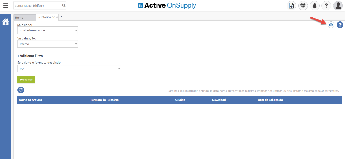 Buscar Menu (Shift4F) 
Home 
Relatórios de 
x 
x 
Selecione: 
Conhecimento - CTe 
Visualiza ao: 
Padrão 
+ Adicionar Filtro 
Selecione o formato desejado: 
PDF 
Processar 
Nome do Arquivo 
Active OnSupply 
Caso não seja informado período de data, serão apresentados registros emitidos nos últimos 30 dias. Retorno máximo de 60.000 registros. 
Formato do Relatório 
Usuário 
Download 
Data de Solicitação 