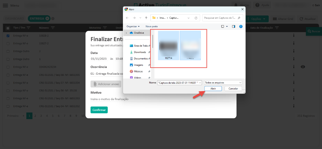 Men 
Abr r 
x 
Organizar 
Número 
> OneDrive 
Itrega Out 
Downl aads 
Itrega Out 
Sair 
ma... 
Captur... 
Pesquisar em Capturas de 
Nava pasta 
p 
O 
Data de Finalização 
eq-58- 
F: 665135 
eq5 - F: 665135 
Finalizar Ent 
Sua entrega será atualizada 
Data 
01/11/2023 
Ocorrência 
OI - Entrega finalizada 
Adicionar anexo 
Motivo 
Insira o motivo da finalização 
Confirmar 
Área de Trabi 
Documentas 
magens 
Músicas 
343424232 
RG-51153 
RG-51153 
RG-51153 
RG-51153 
RG-51153 
Nome: 
162714 
"Captura de tela2023 07 31 114635" 
Todas as arquivas 
Abrir 
Cancelar 
eq 
-55- 
F: 665135 
eq5 - F: 665135 