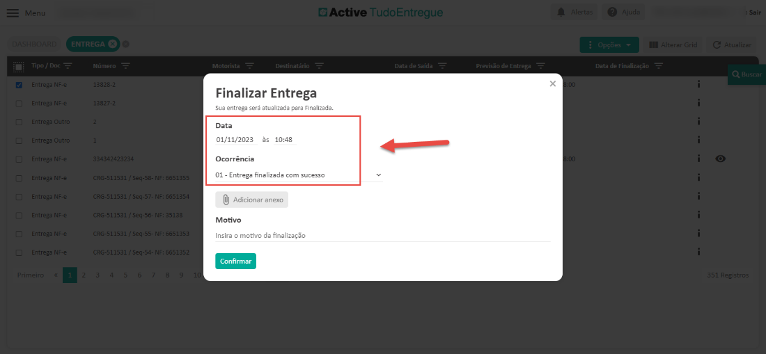 Men 
x 
Número 
Itrega Out 
Itrega Out 
343424232 
RG-51153 
RG-51153 
RG-51153 
RG-51153 
RG-51153 
Cl Active TudoEntregue 
Finalizar Entrega 
Sua entrega será atualizada para Finalizada. 
Sair 
Data de Finalização 
x 
Data 
01/11/2023 
Ocorrência 
às 10:48 
eq-58- 
eq-55- 
eq5 - F: 665135 
eq5 - F: 665135 
F: 665135 
F: 665135 
OI - Entrega finalizada com sucesso 
Adicionar anexo 
Motivo 
Insira o motivo da finalizaçõo 
Confirmar 