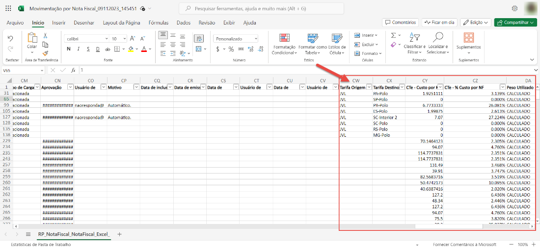 Movimentação por Nota Fiscal 09112023 145451
Arquivo
9
Desfazer
V65
Dados
Pesquisar ferramentas, ajuda e muito mais (Alt + G)
Revisão Exibir Ajuda
Início Inserir Desenhar
calibri
Layout da Página
Fórmulas
10
Comentários
Ficar em dia
ab
Colar
Área de Transferência
s
Personalizado
$ v % 000
Número
Formatar como Estilos de
Tabela
Célula
Estilas
Inserir
Excluir v
Formato v
Células
Classificare Localizar e
Filtrar v Selecionarv
Edita ndo
CN
Aprovação
fi 1
co
Usuário de
Data de incl
Alinhamento
CR
Data de emi
Edição v
Suplementos
Suplementos
cz
Data de
CT
Usuário de
Formatação
Condicional v
Data de
cv
Usuário de
1
de Carga
31 icionada
65 icionada
99 icionada
105icionada
127 içlpnada
128 icionada
135 icionada
138 cionada
229
234
235
243
257
258
259
260
261
262
263
264
265
266
naores
naores
onda
onda
Motivo
Automático.
Automático.
cw
Tarifa Origem
JVL
JVL
JVL
JVL
JVL
JVL
JVL
JVL
cx
Tarifa Destin
pA-Polo
sp_polo
pR-polo
ES-polo
SC-lnterior 2
sc-polo
RS-Polo
MG-Polo
CY
CTe - Custo por CTe - % Custo_ppr NF
6.7733333
1.99875
7.07
70.1464123
94.07
114.7737831
114.7737831
131.49
39.91
82.5683716
50.4742173
40.6387416
127.2
48.34
127.2
94.07
75.5
Compartilhar v
DA
Peso Utlizado
3.139% CALCULADO
0.000% CALCULADO
26.081% CALCULADO
2.613% CALCULADO
27.224% CALCULADO
0.000% CALCULADO
0.000% CALCULADO
0.000% CALCULADO
2.305% CALCULADO
4.760%
CALCULADO
2.351% CALCULADO
2.351% CALCULADO
3.468% CALCULADO
3.747% CALCULADO
3.519% CALCULADO
10.095% CALCULADO
2.020% CALCULADO
6.436% CALCULADO
2.446%
CALCULADO
6.436% CALCULADO
4.760%
CALCULADO
3.820% CALCULADO
RP NotaFiscal NotaFiscal
Estatísticas de Pasta de Trabalho
Excel
Fornecer Comentários à Microsoft
100%