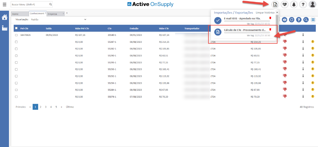 Buscar Menu (Shif+F)
Active OnSupply
Home
ConhecimentX Empresa
Importações / Exportações Limpar histórico
Visualização: Padrão
18470826
Primeiro
E-mail 1031 - Agendado na Fila.
' joeoe=
09/01/2023
4
RS 107,25
R$ 0,00
R$ 0,00
R$ 0,00
R$ 0,00
R$ 0,00
R$ 0,00
R$ 0,00
R$ 0,00
R$ 0,00
Último
20180-1
55287-1
55282-1
55290-1
55295-1
55293-1
55292-1
55294-1
55284-1
55076-1
09/01/2023
08/08/2023
08/08/2023
08/08/2023
08/08/2023
08/08/2023
08/08/2023
08/08/2023
08/08/2023
07/08/2023
cre
RS 107,24
RS 214,25
RS 105,85
RS 60,51
RS 77,15
RS 163,41
RS 115,02
RS 135,66
RS 67,93
RS 70,20
22 11 23 10:51
Cálculo de CTe - Processamento
ver log 22/11/23 10:50
21425
RS 105,85
RS 60,51
RS 77,15
RS 163,41
RS 115,02
RS 135,56
RS 67,93
RS 70,20
48 Registros