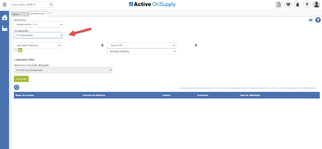 Buscar Menu (Shif+F)
Active OnSupply
Home
Selecione:
Relatórios de
Conhecimento - CTE
Visualiza -o:
CT-es aprovados
Aprovado Financeiro
+ Adicionar Filtro
Selecione o formato desejado:
Planilha Excel Sumarizado
Arquivo
Tipo de
ENTREGA NORMAL
o
Caso não seja informado período de data, serão apresentados registros emitidos nos últimos 30 dias. Retorno máximo de 60_000 registros_
Forrnato do