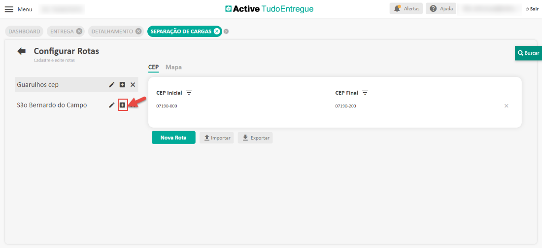 Menu 
DASHBOARD 
ENTREGA e DETALHAMENTO 
SEPARAÇÃO DE CARGAS 
Active TudoEntregue 
CEP Final 
07190-200 
Exportar 
Alertas 
Ajuda 
Sair 
Q Buscar 
Configurar Rotas 
Cadastre e edite rotas 
Guarulhos cep 
São Bernardo do Campo 
CEP 
Mapa 
CEP Inicial 
07190-000 
Nova Rota 
Importar 