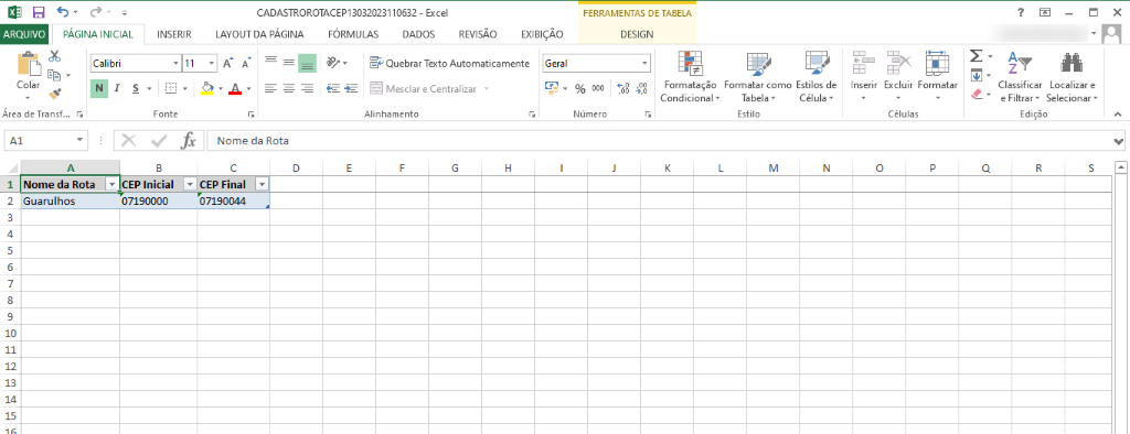 CADASTROROTACEP13032023110632 - Excel 
LAYOUT DA PÁGINA FÓRMULAS DADOS REVISÃO 
PÁGINA INICIAL 
ARQUIVO 
Calibri 
Colar 
Área de Transf... r 
INSERIR 
Fonte 
x 
EXIBIÇAO 
FERRAMENTAS DE TABELA 
DESIGN 
ge Quebrar Texto Automaticamente Geral 
Mesclar e Centralizar 
Alinhamento 
00 
FO r matação 
Condicional • 
Formatar como 
Tabela • 
Estilo 
Estilos de 
Célula • 
nsenr 
Número 
Excluir Formatar 
e 
Células 
Classificar Localizar e 
e Filtrar • Seleclonar 
Edição 
Nome da Rota 
CEP Final 
2 
Nome da Rota 
Guarulhos 
CEP Inicial 