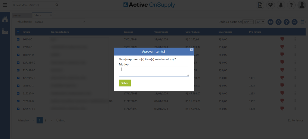 dB Active OnSupply
'isualização
16101-(
181994-(
_271386-1
204394-1
_269945-1
285692-:
i20917-(
adn
05/01/202Z
Vencimenü
23/01/2024
Aprovar item(s)
Deseja aprovar o(s) item(s) selecionado(s) ?
Motivo
Salvar
39/01/2024
38/01/2024
R$ 2.255,99
02
2:
03
R$ 11.515,00
R$ 12.599,4
Dados a partir de:
RS O,OC
RS O,OC
RS O,OC
RS O,OC
RS O,OC
RS O,OC
RS O,OC
RS O,OC
RS O,OC
RS O,OC
1301
1303
1293
1302
1300
1 Registr(