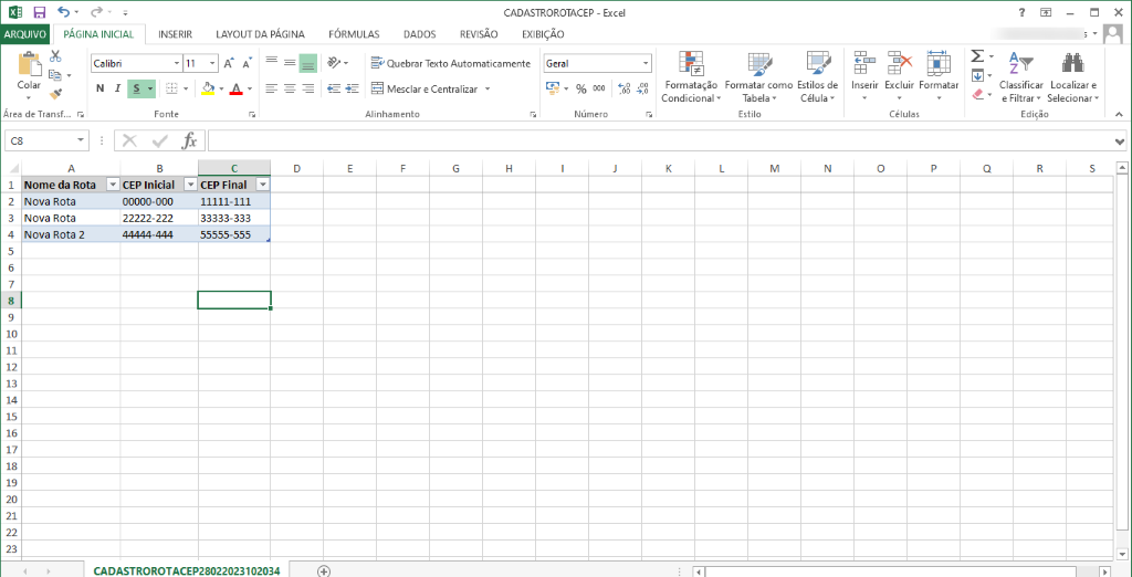 - Excel 
PÁGINA INICIAL 
ARQUIVO 
Calibri 
Colar 
Área de Transf... r 
INSERIR 
Fonte 
LAYOUT DA PÁGINA 
CEP Final 
CADASTROROTACEP 
FÓRMULAS DADOS REVISÃO EXIBIÇÃO 
ge Quebrar Texto Automaticamente Geral 
Mesclar e Centralizar • 
Alinhamento 
00 
FO r matação 
Condicional • 
Formatar como 
Tabela • 
Estilo 
Estilos de 
Célula • 
nsenr 
Número 
Excluir Formatar 
e 
Células 
Classificar Localizar e 
e Filtrar • Seleclonar 
Edição 
2 
4 
Nome da Rota 
Nova Rota 
Nova Rota 
Nova Rota 2 
CEP Inicial 
CADASTROROTACEP28022023102034 