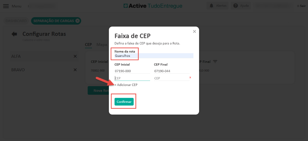 Men 
Active TudoEntregue 
x 
Faixa de CEP 
Defina a faixa de CEP que deseja para a Rota. 
Configurar Rotas 
BRAVO 
x 
x 
CEP 
CEP Inici 
2002-901 
Nome da rota 
Guarulhos 
CEP Inicial 
07190-000 
EEP 
+ Adicionar CEP 
Confirmar 
CEP Final 
07190-044 
CEP 