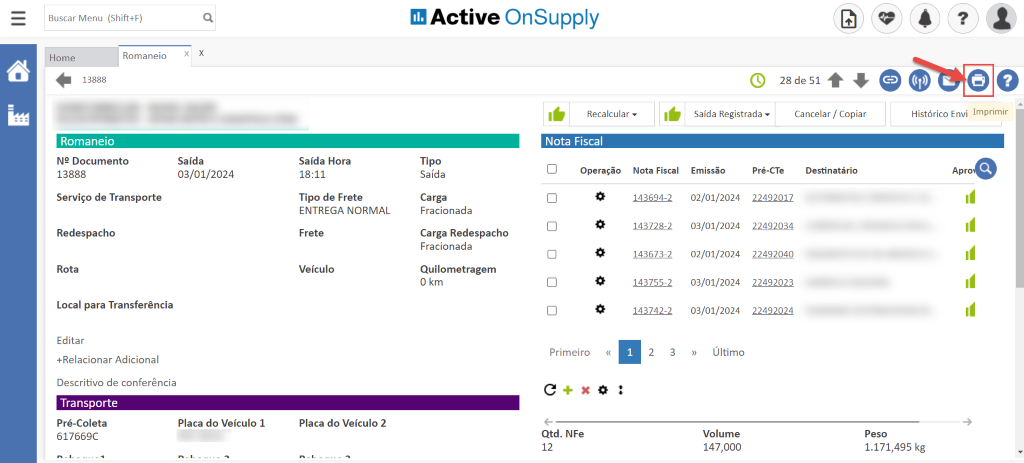 Buscar Menu (Shift+F)
x
x
Home
Romaneio
Active OnSupply
Recalcular
13888
Romaneio
NP Documento
13888
Serviço de Transporte
Redespacho
Rota
Local para Transferência
Editar
+Relacionar Adicional
Descritivo de conferência
Transporte
Pré-Coleta
617669C
Saída Registrada
Saída Hora
18:11
Tipo de Frete
ENTREGA NORMAL
Frete
Veículo
Placa do Veículo 2
Tipo
Saída
Carga
Fracionada
Carga Redespacho
Fracionada
Quilometragem
O km
Nota Fiscal
Operação
Primeiro
Qtd. NFe
12
Cancelar / Copiar
Destinatário
Peso
Imprimir
Histórico Envi
Apro
Saída
03/01/2024
Placa do Veículo 1
Nota Fiscal
143694-2
143728-2
143673-2
143755-2
143742-2
2
3
Emissão
02/01/2024
03/01/2024
02/01/2024
03/01/2024
03/01/2024
Último
Volume
147,000
Pré-CTe
22492017
22492034
22492040
22492023
22492024
1.171,495 kg