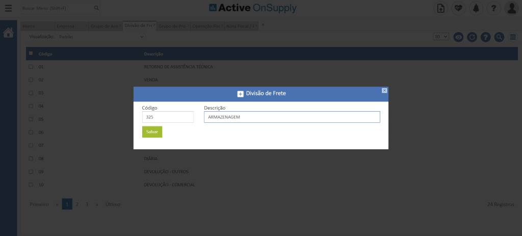 ' 'isualização
OZ
06
08
09
adn
dB Active OnSupply
RETORNO DE ASSISTÊNCIA TÉCNICA
VENDA
Código
325
Salvar
DIÁRIA
DEVOLUÇÃO - OUTROS
DEVOLUÇÃO - COMERCIAL
Divisão de Frete
Descrição
ARMAZENAGEM
4 Registr(