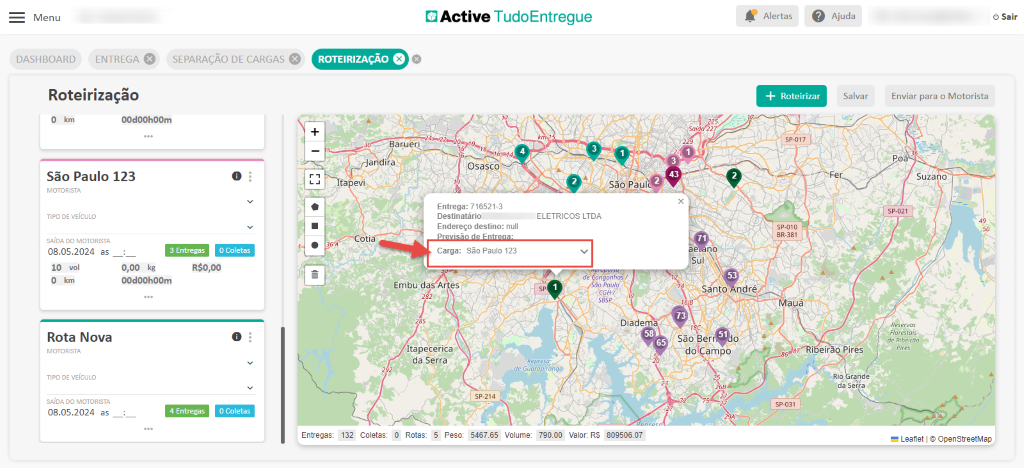 Menu 
DASHBOARD 
Active TudoEntregue 
ENTREGA e 
Roteirização 
SEPARAÇÃO DE CARGAS 
O 
ROTEIRIZAÇÃO O 
30 — Barueri 
Jandira 
Itapevi. 
5kC-COti 
Alertas 
Roteirizar 
spot 7 
sp_OlO 
Mauá 
Ajuda 
Salvar 
O km 
00d00h00m 
Sai 
São Paulo 123 
MOTORISTA 
TIPO DE VEICULO 
SAIDA DO MOTORISTA 
08.05.2024 as 
Osasco 
Entrega: 716521-3 
Destinatário 
Endereço destino: null 
Carga: São Paulo 123 
sao• ui 
O Coletas 
3 Entregas 
R$O,OO 
ELETRICOS LTDA 
ngonhas f 
ao Paulo 
IO vol 
O km 
Rota Nova 
MOTORISTA 
TIPO DE VEICULO 
SAIDA DO MOTORISTA 
08.05.2024 as 
0,00 kg 
00d00h00m 
Embu das A es 
Itapecerica 
da Serra 
Santo ndré 
São Ber 
dO(Çampo 
O 
O Coletas 
ibéir Pires 
Rio ran e 
da Serra 
sp-031 
4 Entregas 
Entregas: 
132 coletas: 
Rotas: 5 
Peso 
sp-214 
5467.65 
Volume: 
790.00 
Diadema 
valor RS 07 
Sair 
Enviar para o Motorista 
Suza o 
p.a21 
Res e 
de 
eres 
Leanet OpenStreetMap 