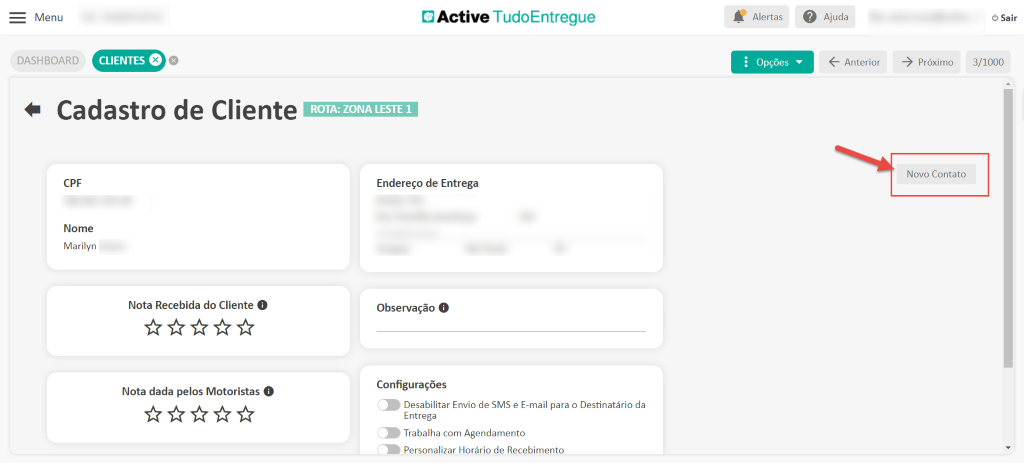 Menu
DASHBOARD
Cadastro de Cliente
CPF
Nome
Marilyn
Nota Recebida do Cliente O
Nota dada pelos Motoristas O
Active TudoEntregue
ROTA: ZONA LESTE 1
Endereço de Entrega
Observação O
Configurações
Desabilitar Envio de SMS e E-mail para o Destinatário da
Entrega
Trabalha com Agendamento
Personalizar Horário de Recebimento
Alertas
• Opções
Ajuda
Anterior
O Sair
3/1000
-5 próximo
Novo Contato