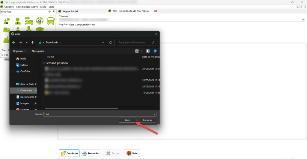 292 - Importação de Pré-Fatura - ACTIVE TRANS - EMPRESA: 
Cadastro Configuração Active Ajuda Saída 
Página Inicial 
Clientes 
Arquivo : Este 
Abrir 
Downloads 
292 
E rros 
- Importação de pré-Fatura 
Pesquisar em Downloads 
x 
p 
cad 
p 292 
lm 
Organizar 
Início 
Galeria 
Nova pasta 
v Semana passada 
> 
OneDrive 
Área de Trabi 
Downloads 
Documentos 
Imagens 
Nome: *.txt 
Caminho 
Abrir 
Data de modific 
29/05/2024135, 
20/05/2024101 
20/05/2024101 
16/05/2024 17:4 
Cancelar 
Importar 
Sair 