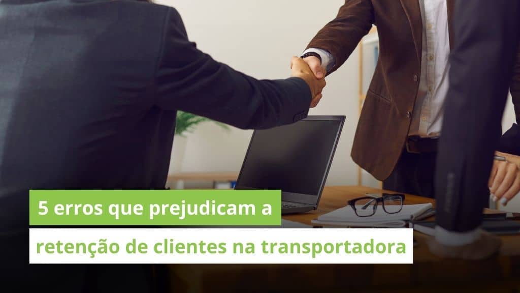 5 erros mais comuns que prejudicam a retenção de clientes na transportadora e que você nem percebe